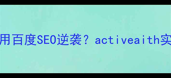 图片 🔥AI技术公司如何用百度SEO逆袭？activeaith实战经验大公开！🔥