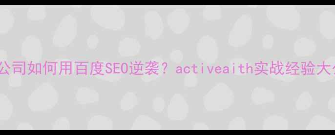 图片 🔥AI技术公司如何用百度SEO逆袭？activeaith实战经验大公开！🔥2