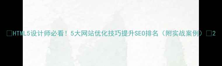 图片 🔥HTML5设计师必看！5大网站优化技巧提升SEO排名（附实战案例）🔥2