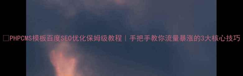图片 🔥PHPCMS模板百度SEO优化保姆级教程｜手把手教你流量暴涨的3大核心技巧