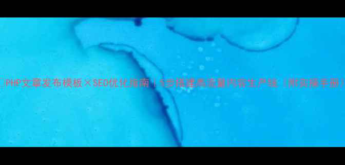 图片 🔥PHP文章发布模板×SEO优化指南｜5步搭建高流量内容生产线（附实操手册）