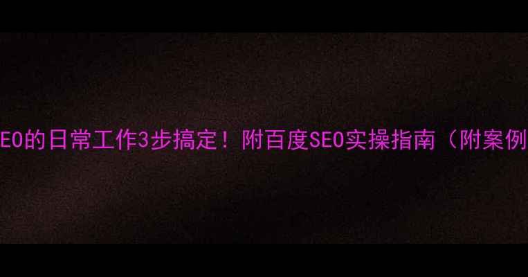 图片 🔥SEO的日常工作3步搞定！附百度SEO实操指南（附案例）1