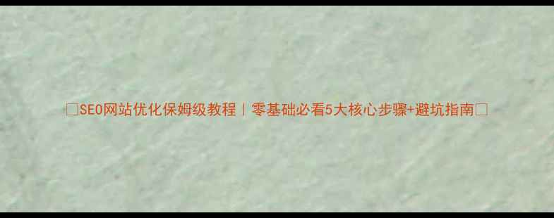 图片 🔥SEO网站优化保姆级教程｜零基础必看5大核心步骤+避坑指南🔥