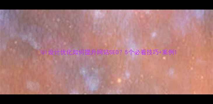 图片 🔥UI设计优化如何提升网站SEO？5个必看技巧+案例1