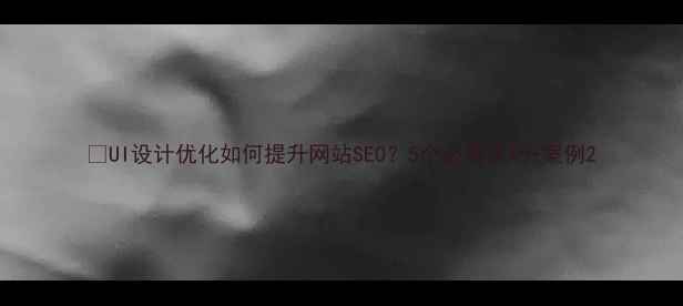 图片 🔥UI设计优化如何提升网站SEO？5个必看技巧+案例2