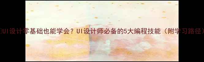 图片 🔥UI设计零基础也能学会？UI设计师必备的5大编程技能（附学习路径）