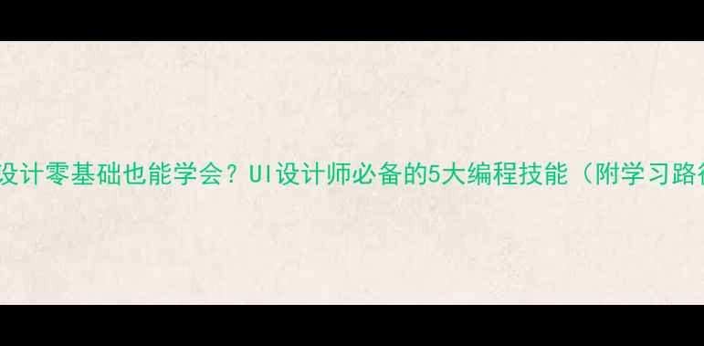 图片 🔥UI设计零基础也能学会？UI设计师必备的5大编程技能（附学习路径）1