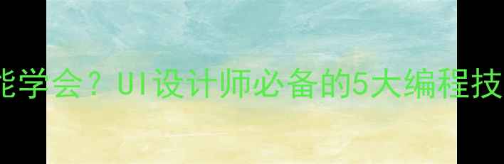 图片 🔥UI设计零基础也能学会？UI设计师必备的5大编程技能（附学习路径）2