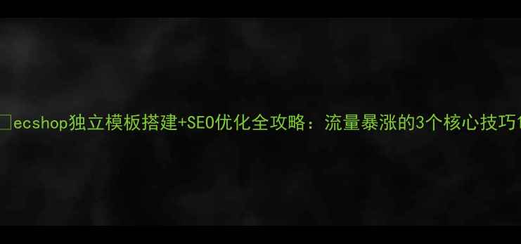 图片 🔥ecshop独立模板搭建+SEO优化全攻略：流量暴涨的3个核心技巧1