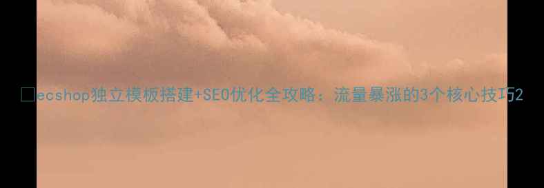 图片 🔥ecshop独立模板搭建+SEO优化全攻略：流量暴涨的3个核心技巧2