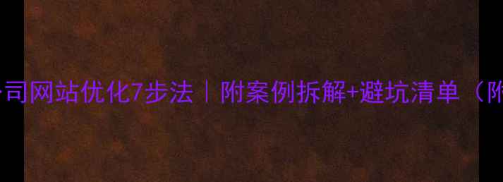 图片 🔥k火27星实战指南公司网站优化7步法｜附案例拆解+避坑清单（附百度SEO核心技巧）2