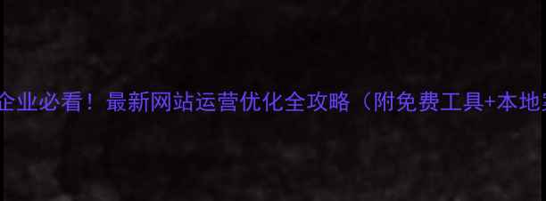图片 🔥三明企业必看！最新网站运营优化全攻略（附免费工具+本地案例）1
