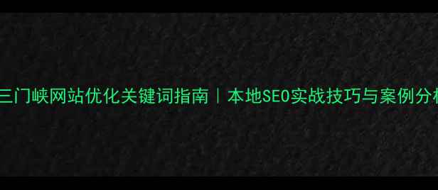图片 🔥三门峡网站优化关键词指南｜本地SEO实战技巧与案例分析1