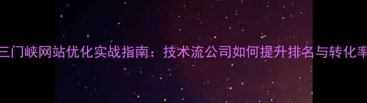 图片 🔥三门峡网站优化实战指南：技术流公司如何提升排名与转化率🔥