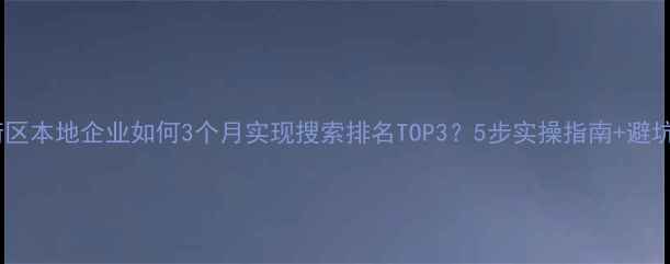 图片 🔥上街区本地企业如何3个月实现搜索排名TOP3？5步实操指南+避坑清单2