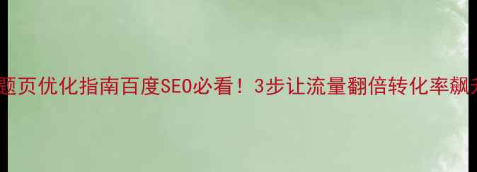 图片 🔥专题页优化指南百度SEO必看！3步让流量翻倍转化率飙升🔥2