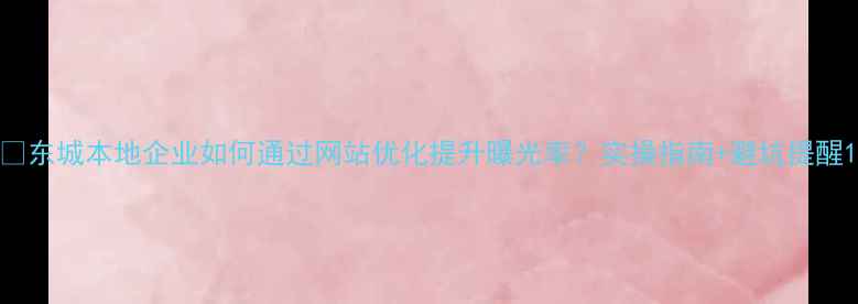 图片 🔥东城本地企业如何通过网站优化提升曝光率？实操指南+避坑提醒1