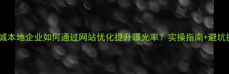 图片 🔥东城本地企业如何通过网站优化提升曝光率？实操指南+避坑提醒2