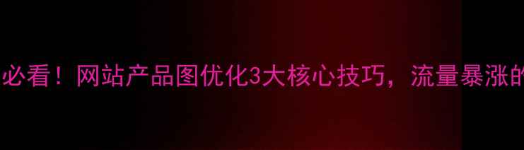 图片 🔥东莞企业必看！网站产品图优化3大核心技巧，流量暴涨的底层逻辑2
