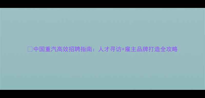 图片 🔥中国重汽高效招聘指南：人才寻访+雇主品牌打造全攻略