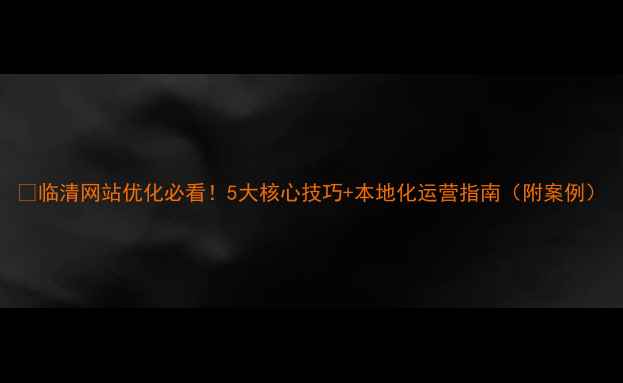 图片 🔥临清网站优化必看！5大核心技巧+本地化运营指南（附案例）