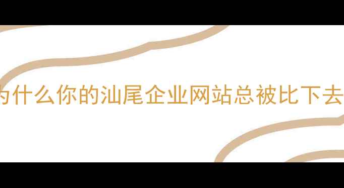 图片 🔥为什么你的汕尾企业网站总被比下去？2