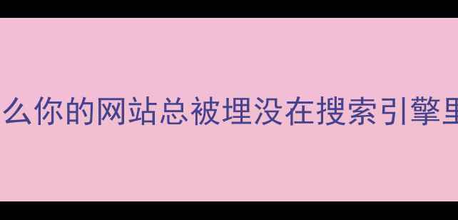 图片 🔥为什么你的网站总被埋没在搜索引擎里？🔥2