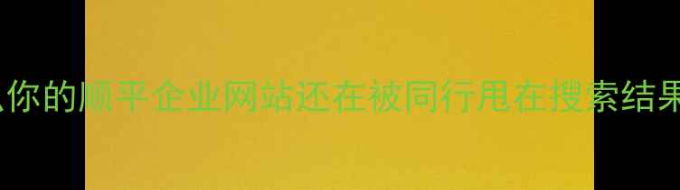 图片 🔥为什么你的顺平企业网站还在被同行甩在搜索结果后面？1
