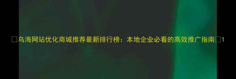 图片 🔥乌海网站优化商城推荐最新排行榜：本地企业必看的高效推广指南💡1