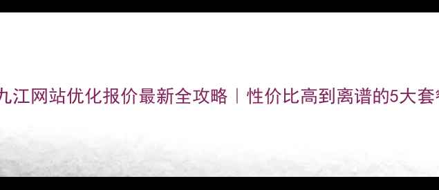 图片 🔥九江网站优化报价最新全攻略｜性价比高到离谱的5大套餐2