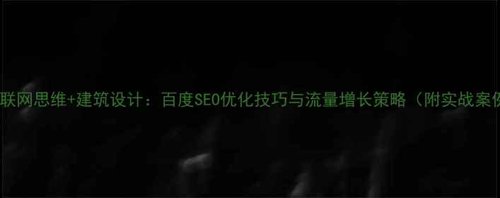 图片 🔥互联网思维+建筑设计：百度SEO优化技巧与流量增长策略（附实战案例）1