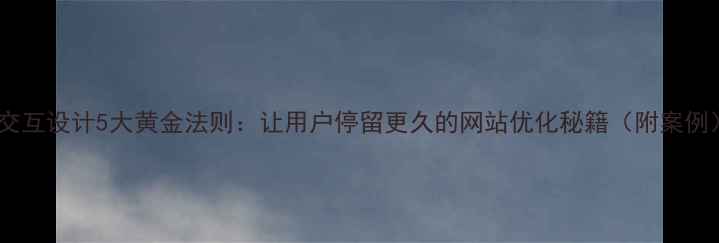 图片 🔥交互设计5大黄金法则：让用户停留更久的网站优化秘籍（附案例）2