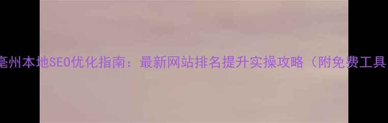 图片 🔥亳州本地SEO优化指南：最新网站排名提升实操攻略（附免费工具）2
