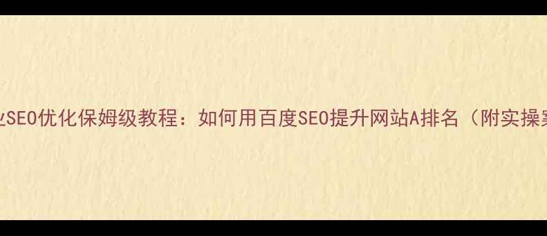 图片 🔥企业SEO优化保姆级教程：如何用百度SEO提升网站A排名（附实操案例）
