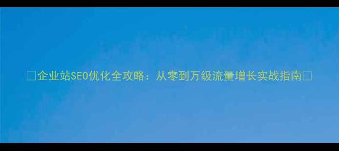 图片 🔥企业站SEO优化全攻略：从零到万级流量增长实战指南🔥