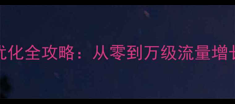 图片 🔥企业站SEO优化全攻略：从零到万级流量增长实战指南🔥1