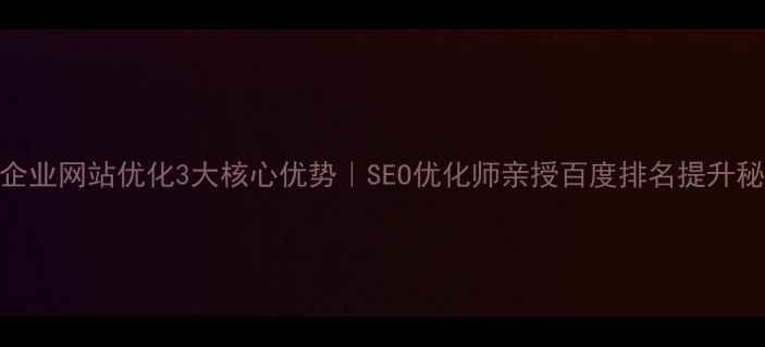 图片 🔥企业网站优化3大核心优势｜SEO优化师亲授百度排名提升秘籍
