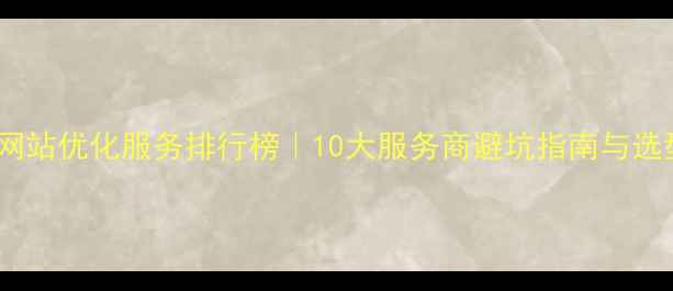 图片 🔥企业网站优化服务排行榜｜10大服务商避坑指南与选型攻略1
