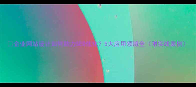 图片 🔥企业网站设计如何助力SEO优化？5大应用领域全（附实战案例）