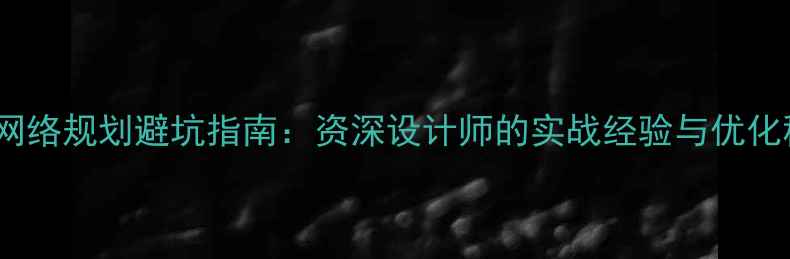 图片 🔥企业网络规划避坑指南：资深设计师的实战经验与优化秘籍🔥2
