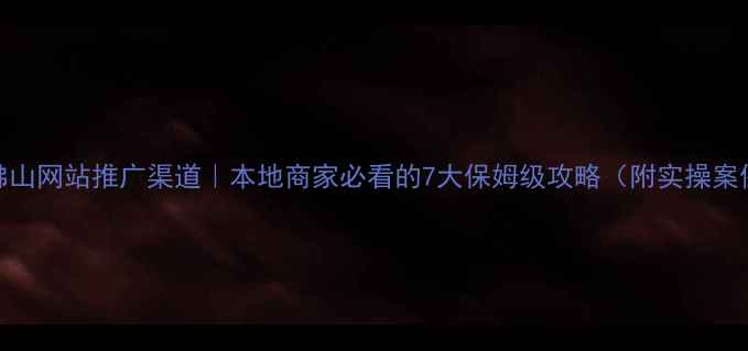 图片 🔥佛山网站推广渠道｜本地商家必看的7大保姆级攻略（附实操案例）