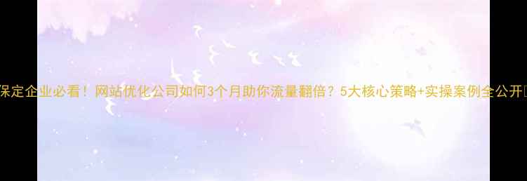 图片 🔥保定企业必看！网站优化公司如何3个月助你流量翻倍？5大核心策略+实操案例全公开🔥1