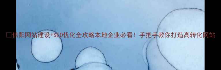 图片 🔥信阳网站建设+SEO优化全攻略本地企业必看！手把手教你打造高转化网站