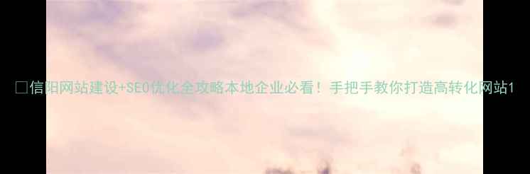 图片 🔥信阳网站建设+SEO优化全攻略本地企业必看！手把手教你打造高转化网站1