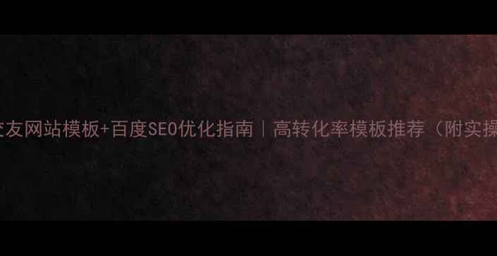 图片 🔥免费交友网站模板+百度SEO优化指南｜高转化率模板推荐（附实操攻略）1