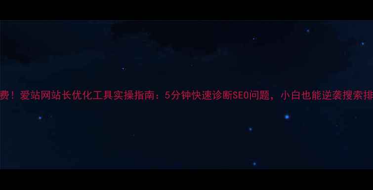 图片 🔥免费！爱站网站长优化工具实操指南：5分钟快速诊断SEO问题，小白也能逆袭搜索排名💥