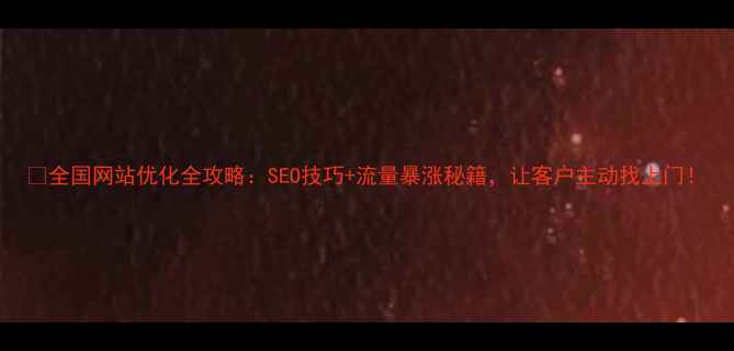 图片 🔥全国网站优化全攻略：SEO技巧+流量暴涨秘籍，让客户主动找上门！