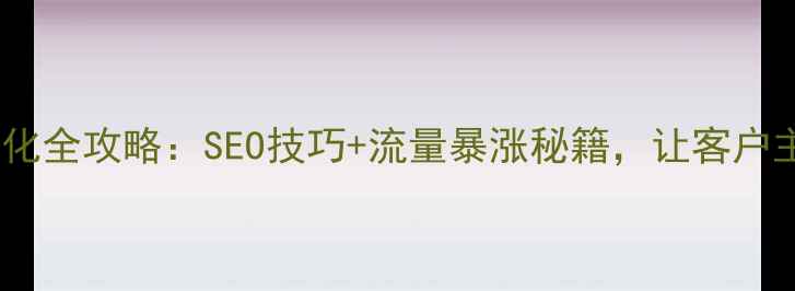 图片 🔥全国网站优化全攻略：SEO技巧+流量暴涨秘籍，让客户主动找上门！1