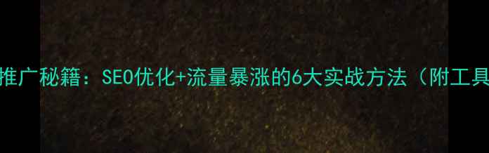 图片 🔥全网推广秘籍：SEO优化+流量暴涨的6大实战方法（附工具清单）