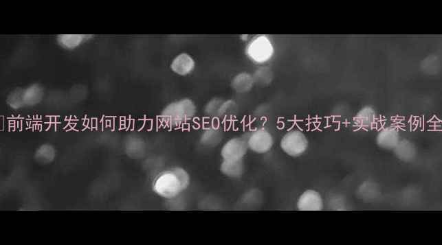 图片 🔥前端开发如何助力网站SEO优化？5大技巧+实战案例全1